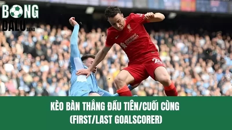 Kèo Bàn Thắng Đầu Tiên/Cuối Cùng – Trải Nghiệm Độc Đáo